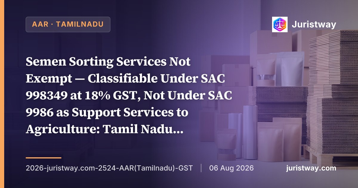Semen Sorting Services Not Exempt — Classifiable Under SAC 998349 at 18% GST, Not Under SAC 9986 as Support Services to Agriculture: Tamil Nadu AAR Disagrees With Gujarat AAR