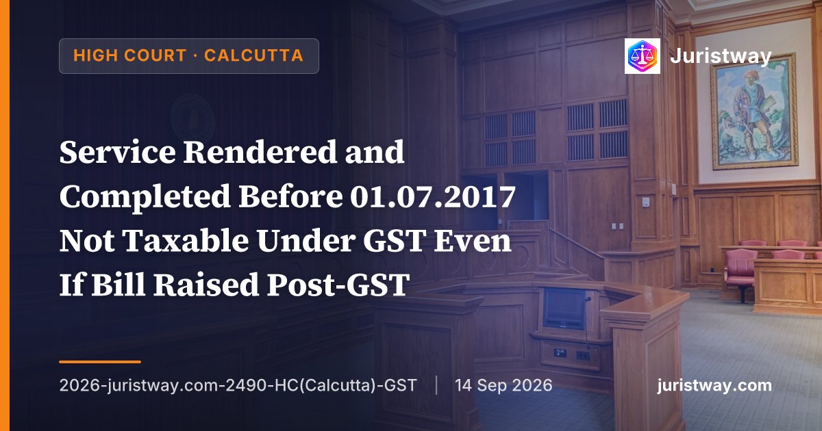 Service Rendered and Completed Before 01.07.2017 Not Taxable Under GST Even If Bill Raised Post-GST — Calcutta HC Applies Section 142(11)(b) Transitional Provision