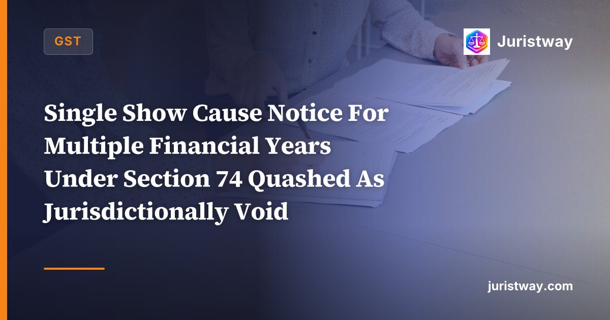 Single Show Cause Notice For Multiple Financial Years Under Section 74 Quashed As Jurisdictionally Void: Calcutta HC In Rathi Cement House