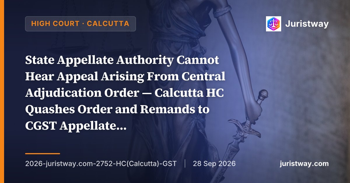 State Appellate Authority Cannot Hear Appeal Arising From Central Adjudication Order — Calcutta HC Quashes Order and Remands to CGST Appellate Authority on Principles of Propriety and Consistency