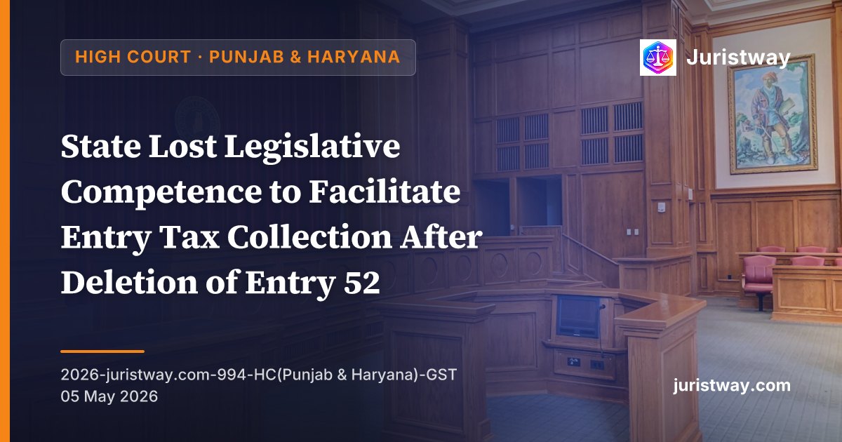 State Lost Legislative Competence to Facilitate Entry Tax Collection After Deletion of Entry 52 — Interim Stay Granted in Batch of 120+ Petitions: Punjab & Haryana HC