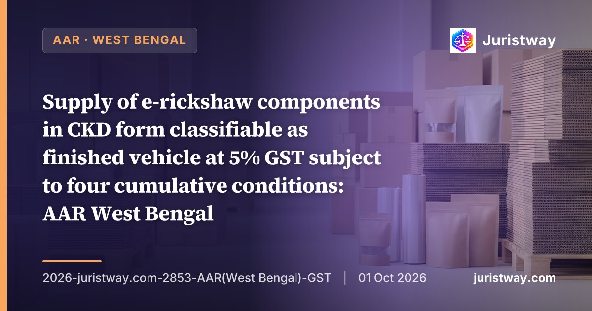 Supply of e-rickshaw components in CKD form classifiable as finished vehicle at 5% GST subject to four cumulative conditions: AAR West Bengal