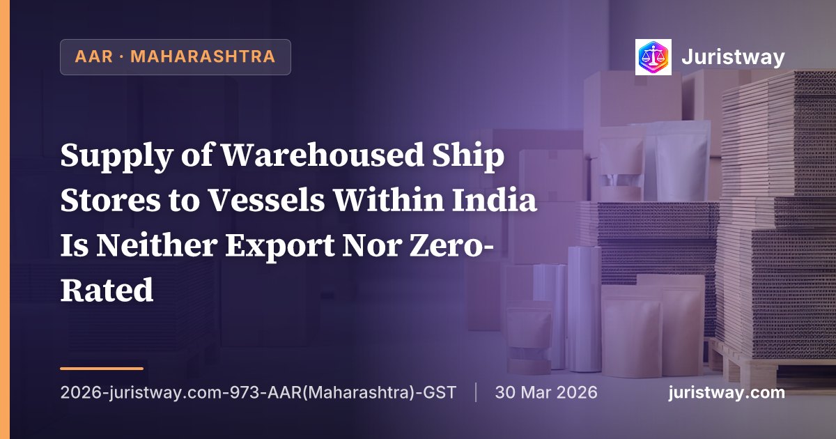 Supply of Warehoused Ship Stores to Vessels Within India Is Neither Export Nor Zero-Rated — But Falls Outside GST Altogether Under Schedule III Para 8(a): Maharashtra AAR