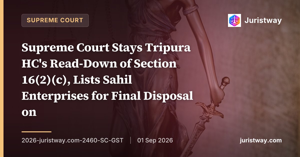Supreme Court Stays Tripura HC's Read-Down of Section 16(2)(c), Lists Sahil Enterprises for Final Disposal on 17 September 2026