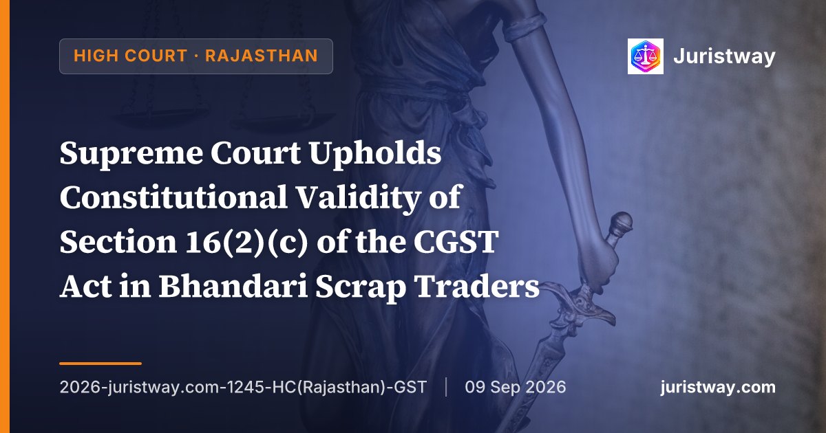 Supreme Court Upholds Constitutional Validity of Section 16(2)(c) of the CGST Act in Bhandari Scrap Traders — Rajasthan HC Dismisses Pending Challenges, Grants Liberty to File Statutory Appeal