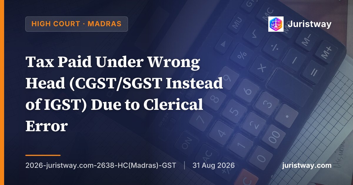 Tax Paid Under Wrong Head (CGST/SGST Instead of IGST) Due to Clerical Error: No Interest Payable, Amount to Be Appropriated Towards Correct Liability — Madras HC Extends Section 77 Principle