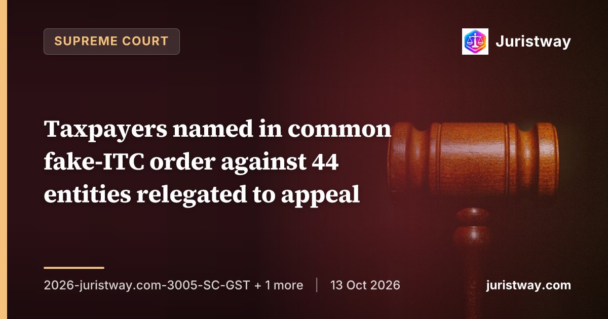 Taxpayers named in common fake-ITC order against 44 entities relegated to appeal; Appellate Authority to consider condonation of delay liberally: Supreme Court