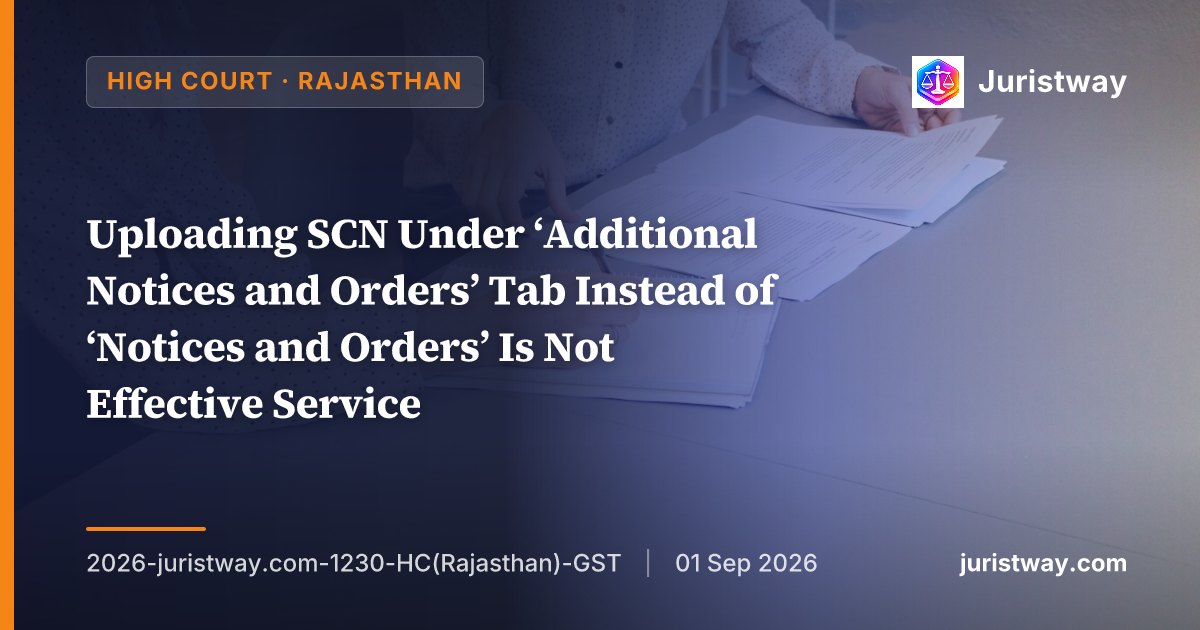 Uploading SCN Under ‘Additional Notices and Orders’ Tab Instead of ‘Notices and Orders’ Is Not Effective Service — Rajasthan HC Condones Delay and Directs Appeals to Be Heard on Merits, Follows Punjab & Haryana HC’s Luxmi Traders