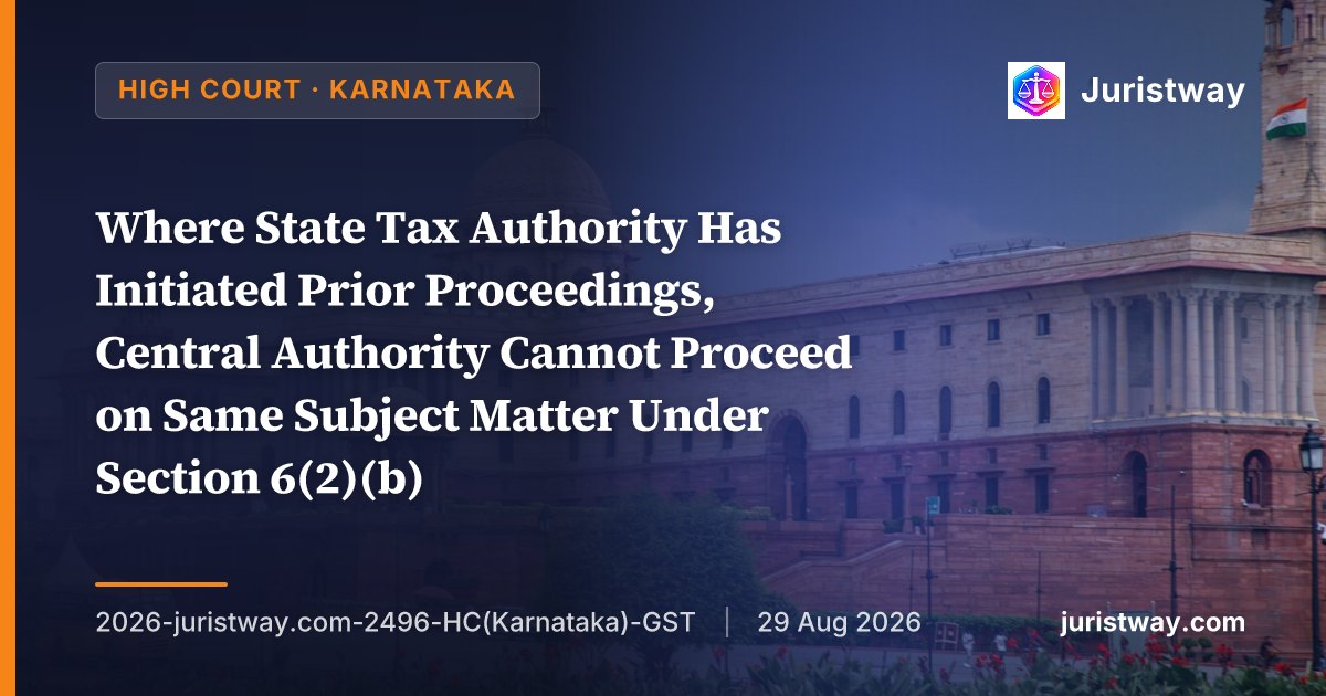 Where State Tax Authority Has Initiated Prior Proceedings, Central Authority Cannot Proceed on Same Subject Matter Under Section 6(2)(b) — Section 74 Proceedings After Section 73 Order on Same Issue Held Incongruous: Karnataka HC