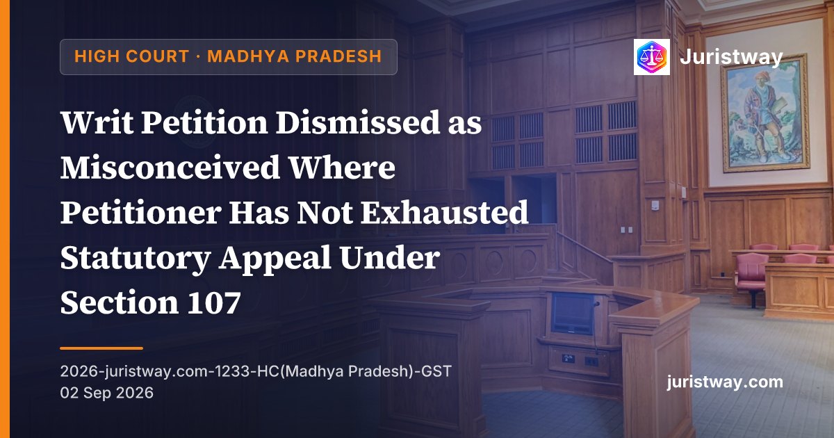 Writ Petition Dismissed as Misconceived Where Petitioner Has Not Exhausted Statutory Appeal Under Section 107 — Madhya Pradesh HC Grants Liberty to Prefer Appeal, Excludes Time Spent in Writ Proceedings
