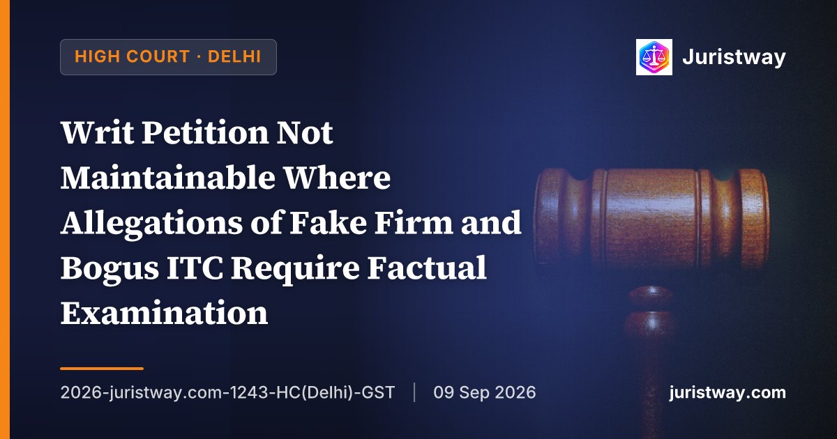 Writ Petition Not Maintainable Where Allegations of Fake Firm and Bogus ITC Require Factual Examination — Delhi HC Relegates Petitioner to Appellate Remedy Under Section 107